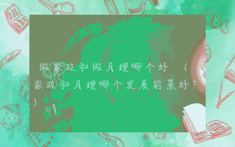 做家政和做月嫂哪个好 (家政和月嫂哪个发展前景好？)